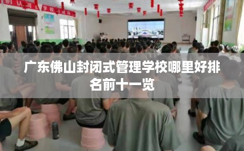 广东佛山封闭式管理学校哪里好排名前十一览