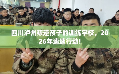 四川泸州叛逆孩子的训练学校,2026年速速行动! 四川泸州叛逆孩子的训练学校,2026年速速行动!