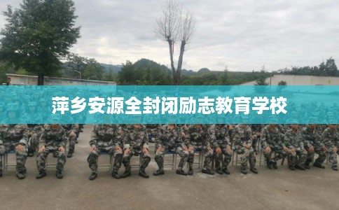 萍乡安源全封闭励志教育学校 萍乡安源全封闭励志教育学校
