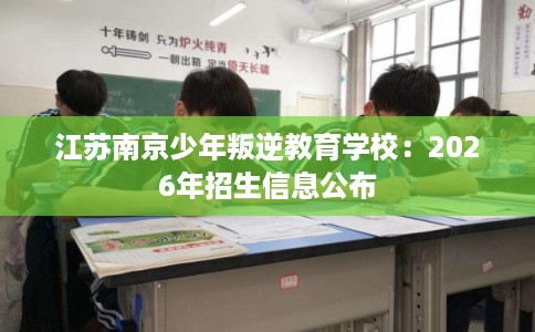 江苏南京少年叛逆教育学校:2026年招生信息公布 江苏南京少年叛逆教育学校:2026年招生信息公布