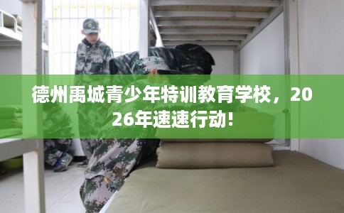德州禹城青少年特训教育学校，2026年速速行动!