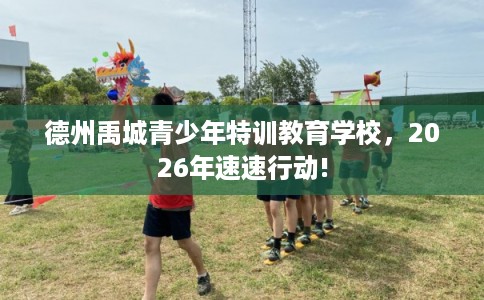 德州禹城青少年特训教育学校，2026年速速行动!