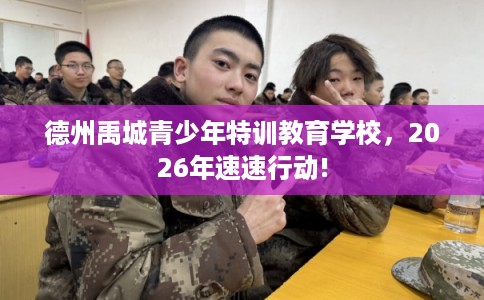 德州禹城青少年特训教育学校，2026年速速行动!