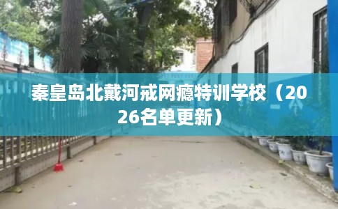 秦皇岛北戴河戒网瘾特训学校(2026名单更新) 秦皇岛北戴河戒网瘾特训学校(2026名单更新)