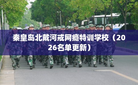 秦皇岛北戴河戒网瘾特训学校(2026名单更新) 秦皇岛北戴河戒网瘾特训学校(2026名单更新)