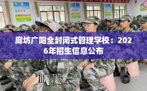 廊坊广阳全封闭式管理学校：2026年招生信息公布