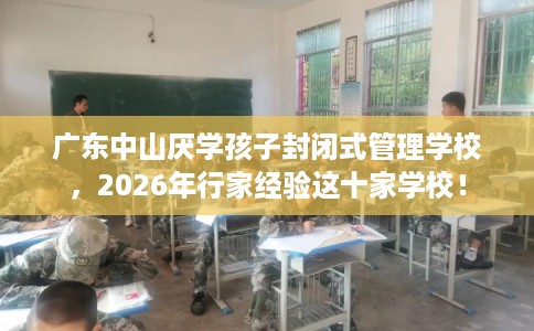 广东中山厌学孩子封闭式管理学校，2026年行家经验这十家学校！