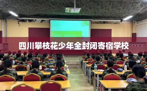 四川攀枝花少年全封闭寄宿学校 四川攀枝花少年全封闭寄宿学校