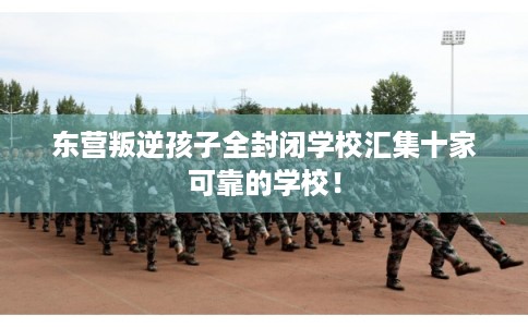 东营叛逆孩子全封闭学校汇集十家可靠的学校! 东营叛逆孩子全封闭学校汇集十家可靠的学校!