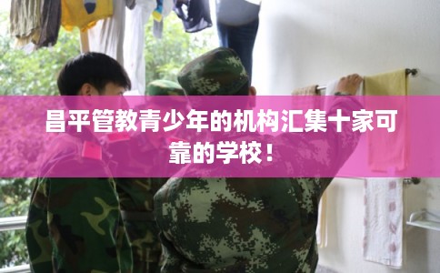 昌平管教青少年的机构汇集十家可靠的学校！
