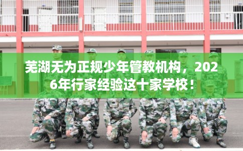 芜湖无为正规少年管教机构,2026年行家经验这十家学校! 芜湖无为正规少年管教机构,2026年行家经验这十家学校!