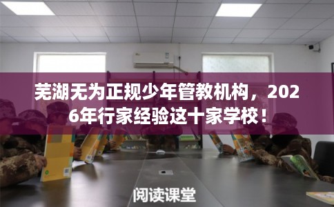 芜湖无为正规少年管教机构，2026年行家经验这十家学校！