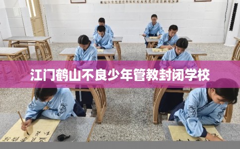 江门鹤山不良少年管教封闭学校