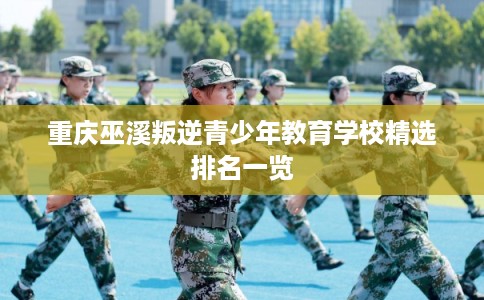 重庆巫溪叛逆青少年教育学校精选排名一览