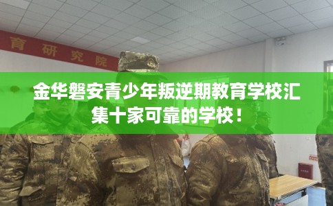 金华磐安青少年叛逆期教育学校汇集十家可靠的学校! 金华磐安青少年叛逆期教育学校汇集十家可靠的学校!