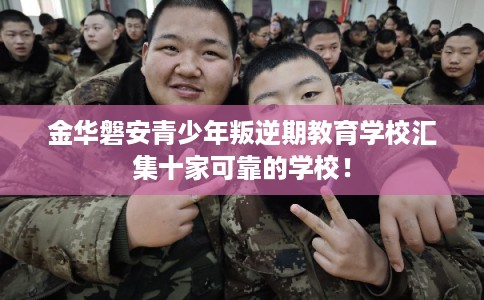 金华磐安青少年叛逆期教育学校汇集十家可靠的学校! 金华磐安青少年叛逆期教育学校汇集十家可靠的学校!