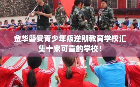 金华磐安青少年叛逆期教育学校汇集十家可靠的学校！