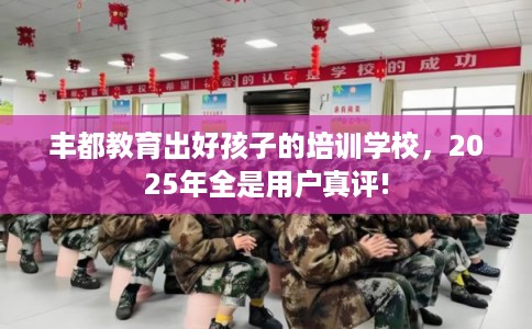 丰都教育出好孩子的培训学校，2025年全是用户真评!