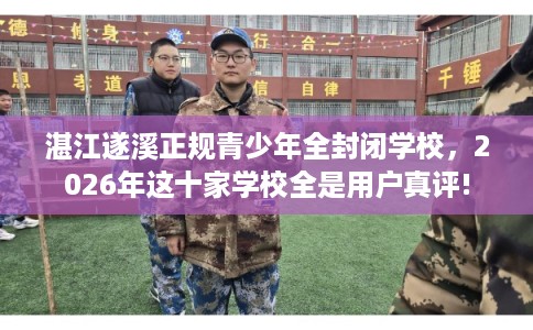 湛江遂溪正规青少年全封闭学校，2026年这十家学校全是用户真评!