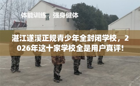 湛江遂溪正规青少年全封闭学校，2026年这十家学校全是用户真评!
