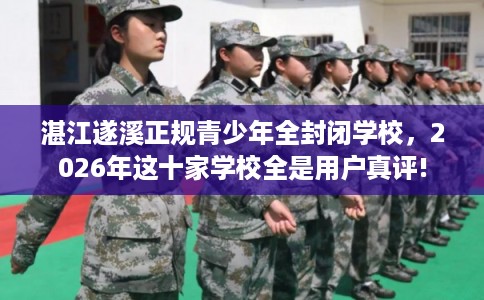 湛江遂溪正规青少年全封闭学校，2026年这十家学校全是用户真评!