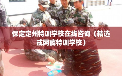 保定定州特训学校在线咨询(精选戒网瘾特训学校) 保定定州特训学校在线咨询(精选戒网瘾特训学校)
