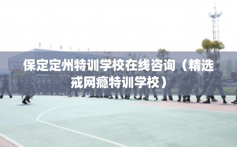 保定定州特训学校在线咨询(精选戒网瘾特训学校) 保定定州特训学校在线咨询(精选戒网瘾特训学校)