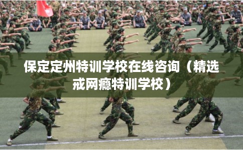 保定定州特训学校在线咨询（精选戒网瘾特训学校）