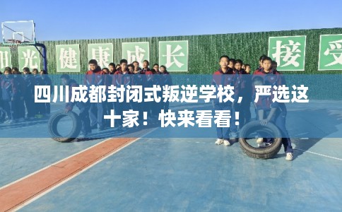 四川成都封闭式叛逆学校,严选这十家!快来看看! 四川成都封闭式叛逆学校,严选这十家!快来看看!