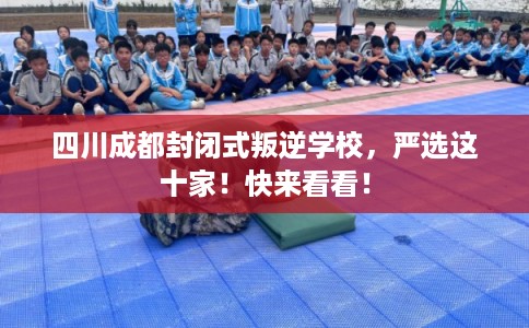 四川成都封闭式叛逆学校,严选这十家!快来看看! 四川成都封闭式叛逆学校,严选这十家!快来看看!