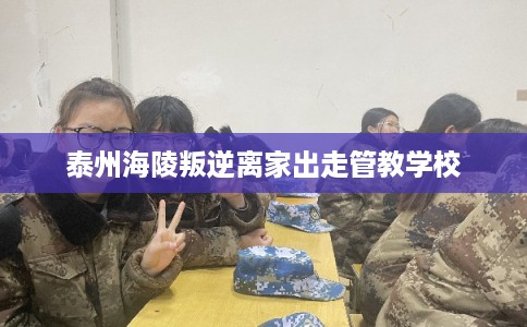 泰州海陵叛逆离家出走管教学校