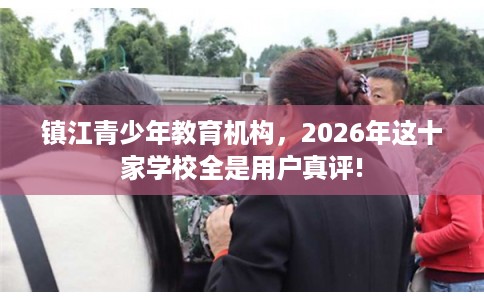 镇江青少年教育机构，2026年这十家学校全是用户真评!