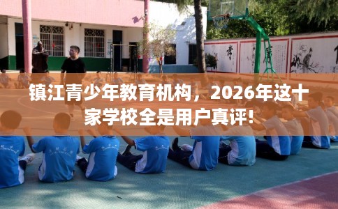 镇江青少年教育机构，2026年这十家学校全是用户真评!