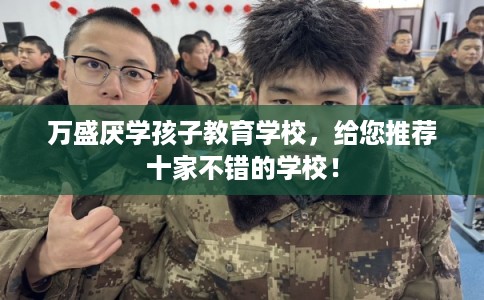 万盛厌学孩子教育学校,给您推荐十家不错的学校! 万盛厌学孩子教育学校,给您推荐十家不错的学校!