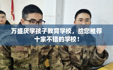 万盛厌学孩子教育学校，给您推荐十家不错的学校！