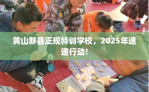 黄山黟县正规特训学校，2025年速速行动!