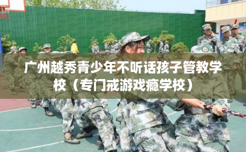 广州越秀青少年不听话孩子管教学校(专门戒游戏瘾学校) 广州越秀青少年不听话孩子管教学校(专门戒游戏瘾学校)