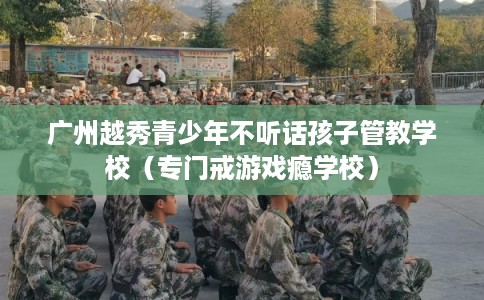 广州越秀青少年不听话孩子管教学校(专门戒游戏瘾学校) 广州越秀青少年不听话孩子管教学校(专门戒游戏瘾学校)