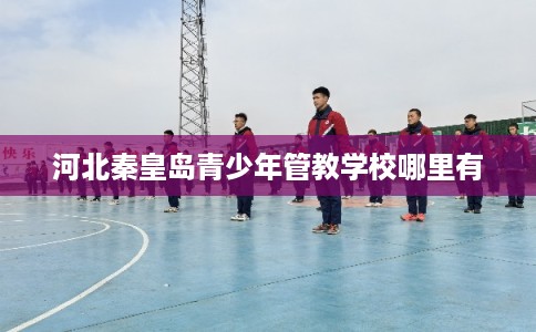 河北秦皇岛青少年管教学校哪里有 河北秦皇岛青少年管教学校哪里有
