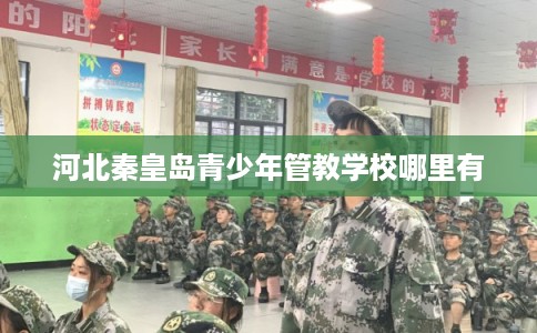 河北秦皇岛青少年管教学校哪里有 河北秦皇岛青少年管教学校哪里有