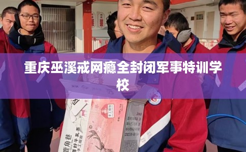 重庆巫溪戒网瘾全封闭军事特训学校