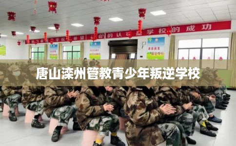 唐山滦州管教青少年叛逆学校