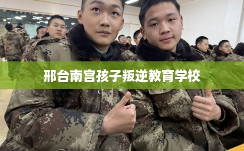 邢台南宫孩子叛逆教育学校