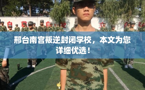 邢台南宫叛逆封闭学校,本文为您详细优选! 邢台南宫叛逆封闭学校,本文为您详细优选!