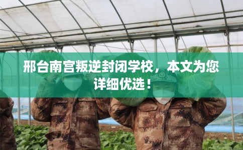 邢台南宫叛逆封闭学校,本文为您详细优选! 邢台南宫叛逆封闭学校,本文为您详细优选!
