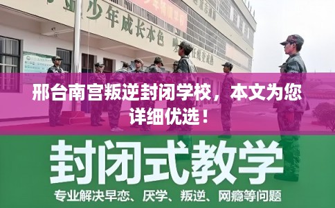 邢台南宫叛逆封闭学校，本文为您详细优选！