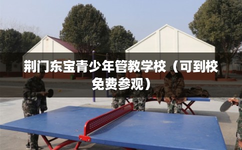 荆门东宝青少年管教学校（可到校免费参观）