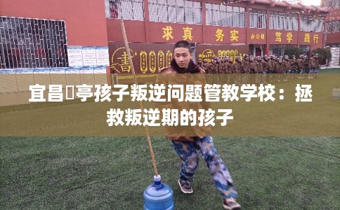 宜昌猇亭孩子叛逆问题管教学校:拯救叛逆期的孩子 宜昌猇亭孩子叛逆问题管教学校:拯救叛逆期的孩子