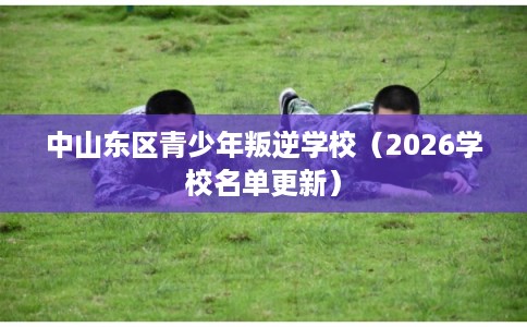中山东区青少年叛逆学校（2026学校名单更新）