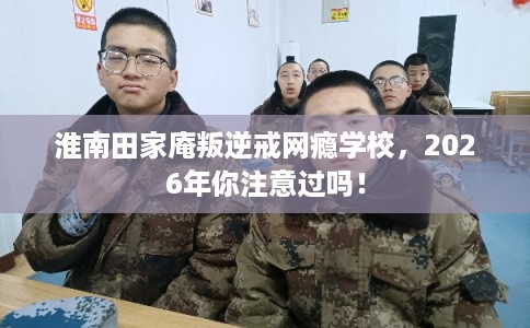 淮南田家庵叛逆戒网瘾学校，2026年你注意过吗！